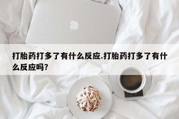 堕胎药在线付款打胎药打多了有什么反应.打胎药打多了有什么反应吗?