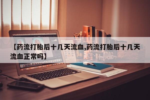 堕胎药在线付款【药流打胎后十几天流血,药流打胎后十几天流血正常吗】