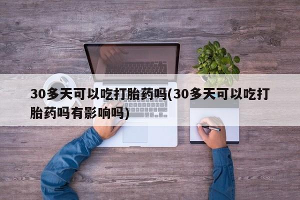 堕胎药在线付款30多天可以吃打胎药吗(30多天可以吃打胎药吗有影响吗)