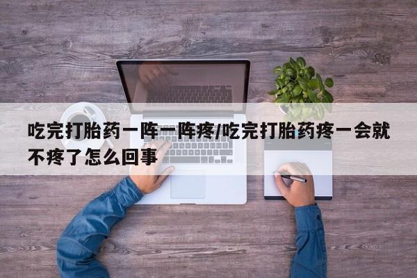 堕胎药在线付款吃完打胎药一阵一阵疼/吃完打胎药疼一会就不疼了怎么回事