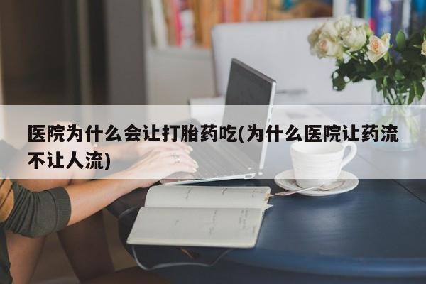 堕胎药在线付款医院为什么会让打胎药吃(为什么医院让药流不让人流)