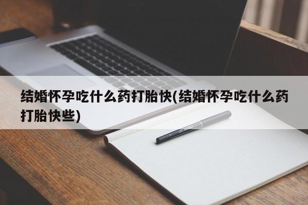 堕胎药在线付款结婚怀孕吃什么药打胎快(结婚怀孕吃什么药打胎快些)
