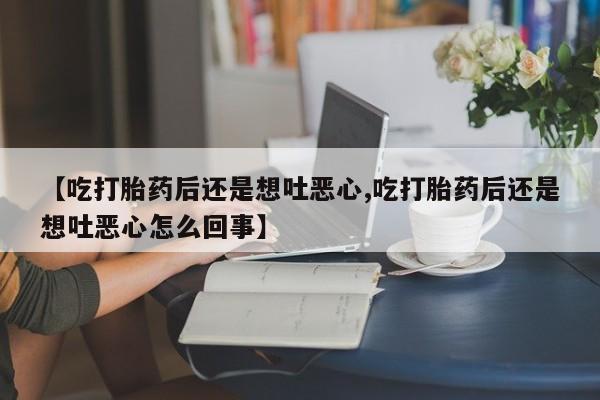 堕胎药在线付款【吃打胎药后还是想吐恶心,吃打胎药后还是想吐恶心怎么回事】