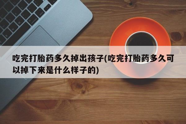 堕胎药在线付款吃完打胎药多久掉出孩子(吃完打胎药多久可以掉下来是什么样子的)