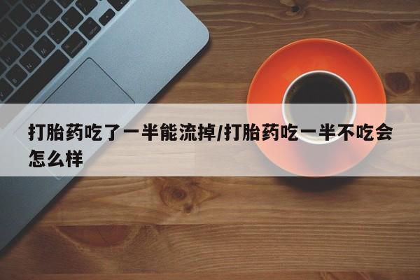 堕胎药在线付款打胎药吃了一半能流掉/打胎药吃一半不吃会怎么样