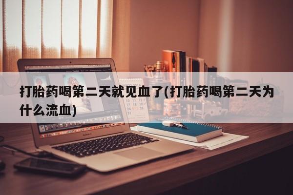 堕胎药在线付款打胎药喝第二天就见血了(打胎药喝第二天为什么流血)
