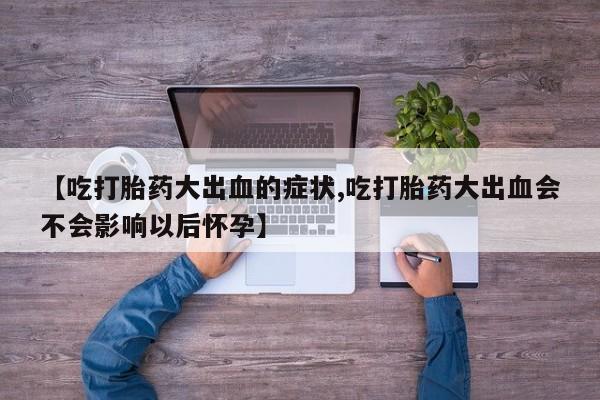 堕胎药在线付款【吃打胎药大出血的症状,吃打胎药大出血会不会影响以后怀孕】