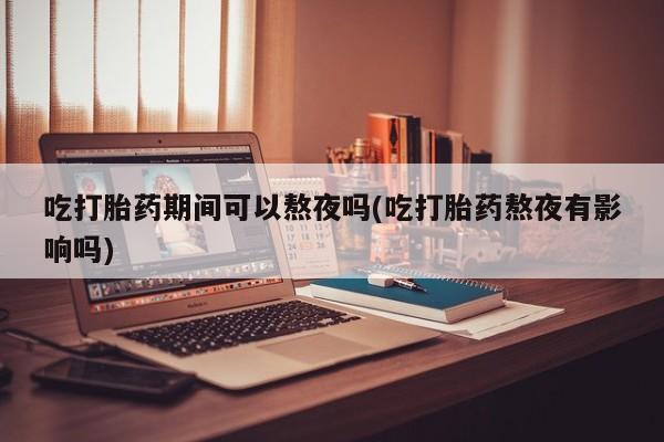 堕胎药在线付款吃打胎药期间可以熬夜吗(吃打胎药熬夜有影响吗)