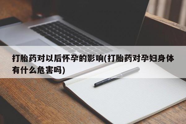 堕胎药在线付款打胎药对以后怀孕的影响(打胎药对孕妇身体有什么危害吗)