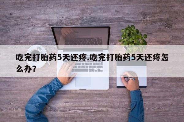 堕胎药在线付款吃完打胎药5天还疼.吃完打胎药5天还疼怎么办?
