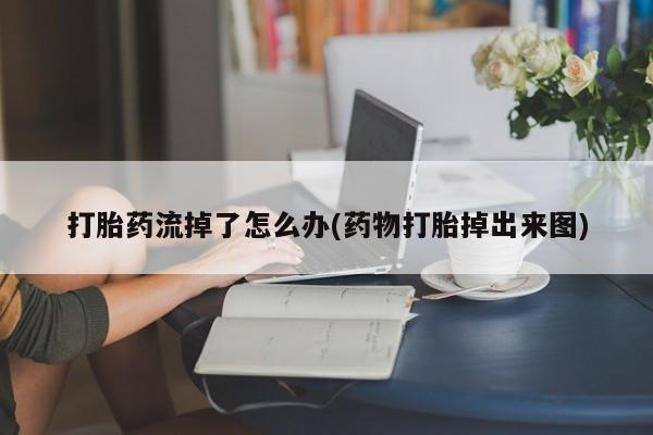 堕胎药在线付款打胎药流掉了怎么办(药物打胎掉出来图)