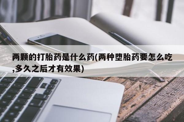 堕胎药在线付款两颗的打胎药是什么药(两种堕胎药要怎么吃,多久之后才有效果)