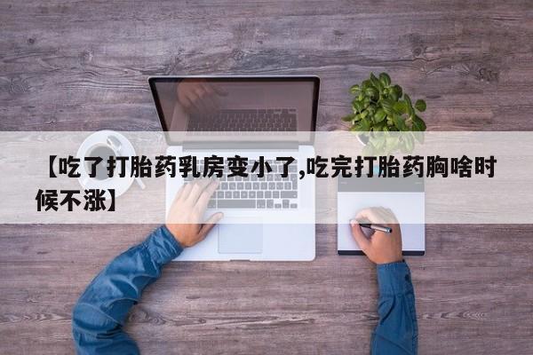 堕胎药在线付款【吃了打胎药乳房变小了,吃完打胎药胸啥时候不涨】