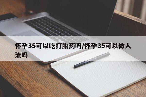 堕胎药在线付款怀孕35可以吃打胎药吗/怀孕35可以做人流吗