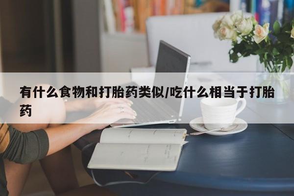 堕胎药在线付款有什么食物和打胎药类似/吃什么相当于打胎药