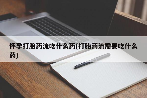堕胎药在线付款怀孕打胎药流吃什么药(打胎药流需要吃什么药)