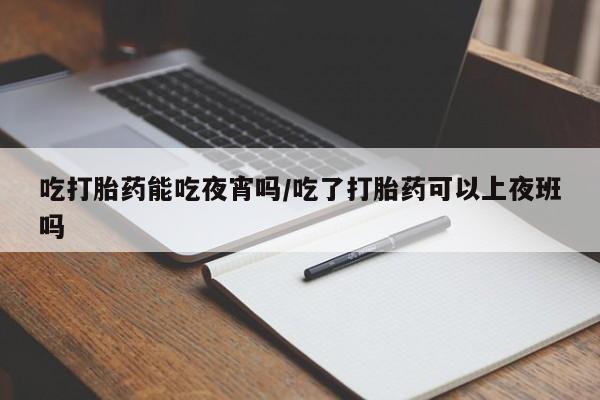 堕胎药在线付款吃打胎药能吃夜宵吗/吃了打胎药可以上夜班吗