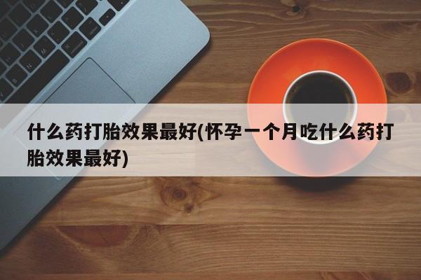 堕胎药在线付款什么药打胎效果最好(怀孕一个月吃什么药打胎效果最好)