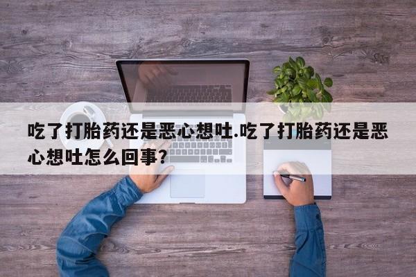 堕胎药在线付款吃了打胎药还是恶心想吐.吃了打胎药还是恶心想吐怎么回事？