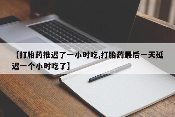 堕胎药在线付款【打胎药推迟了一小时吃,打胎药最后一天延迟一个小时吃了】