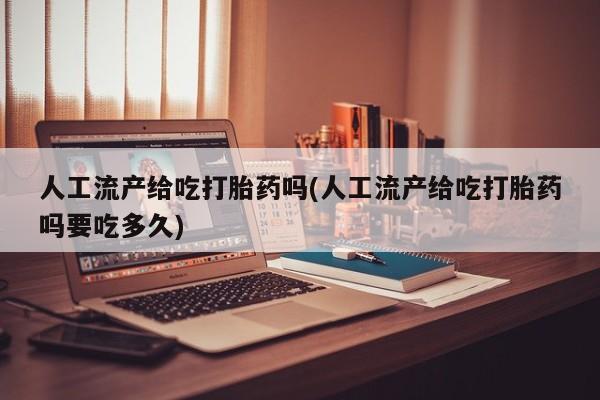堕胎药在线付款人工流产给吃打胎药吗(人工流产给吃打胎药吗要吃多久)