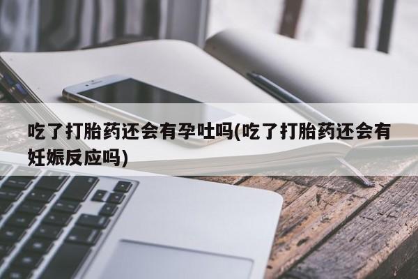 堕胎药在线付款吃了打胎药还会有孕吐吗(吃了打胎药还会有妊娠反应吗)