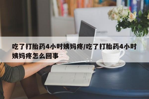 堕胎药在线付款吃了打胎药4小时姨妈疼/吃了打胎药4小时姨妈疼怎么回事