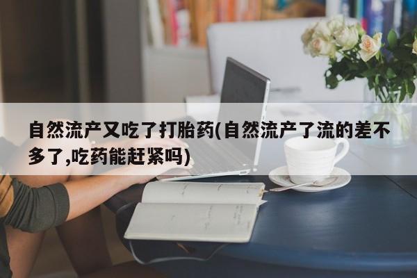 堕胎药在线付款自然流产又吃了打胎药(自然流产了流的差不多了,吃药能赶紧吗)