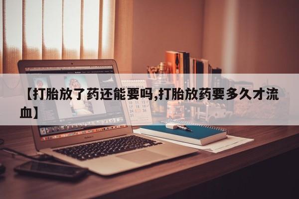 堕胎药在线付款【打胎放了药还能要吗,打胎放药要多久才流血】