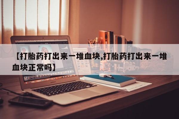 堕胎药在线付款【打胎药打出来一堆血块,打胎药打出来一堆血块正常吗】