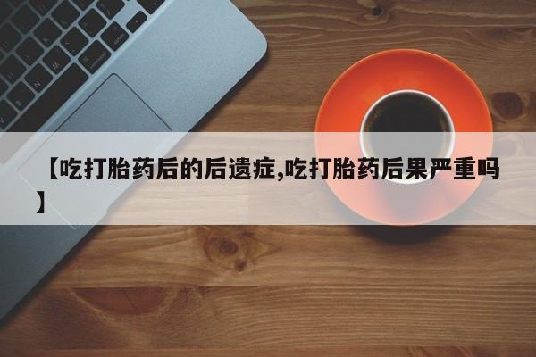 堕胎药在线付款【吃打胎药后的后遗症,吃打胎药后果严重吗】