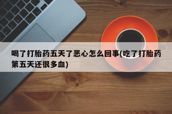 堕胎药在线付款喝了打胎药五天了恶心怎么回事(吃了打胎药第五天还很多血)
