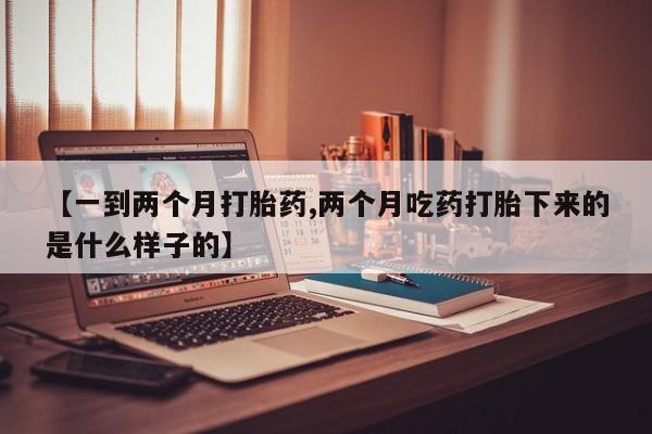 堕胎药在线付款【一到两个月打胎药,两个月吃药打胎下来的是什么样子的】