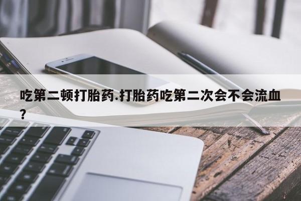 堕胎药在线付款吃第二顿打胎药.打胎药吃第二次会不会流血？