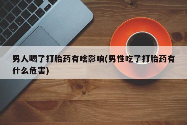 堕胎药在线付款男人喝了打胎药有啥影响(男性吃了打胎药有什么危害)