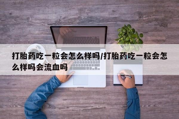 堕胎药在线付款打胎药吃一粒会怎么样吗/打胎药吃一粒会怎么样吗会流血吗