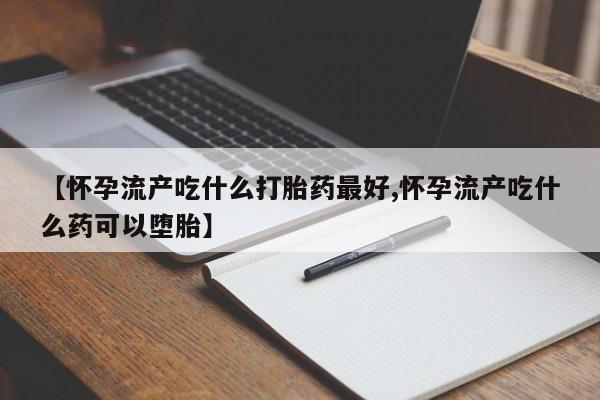 堕胎药在线付款【怀孕流产吃什么打胎药最好,怀孕流产吃什么药可以堕胎】