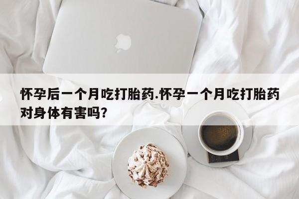 堕胎药在线付款怀孕后一个月吃打胎药.怀孕一个月吃打胎药对身体有害吗？