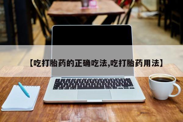 堕胎药在线付款【吃打胎药的正确吃法,吃打胎药用法】