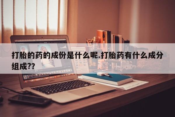 堕胎药在线付款打胎的药的成份是什么呢.打胎药有什么成分组成?？