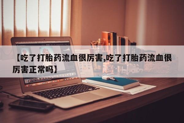 堕胎药在线付款【吃了打胎药流血很厉害,吃了打胎药流血很厉害正常吗】
