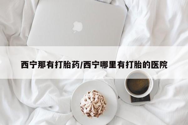 堕胎药在线付款西宁那有打胎药/西宁哪里有打胎的医院