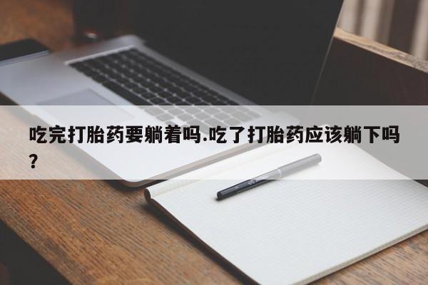 堕胎药在线付款吃完打胎药要躺着吗.吃了打胎药应该躺下吗？