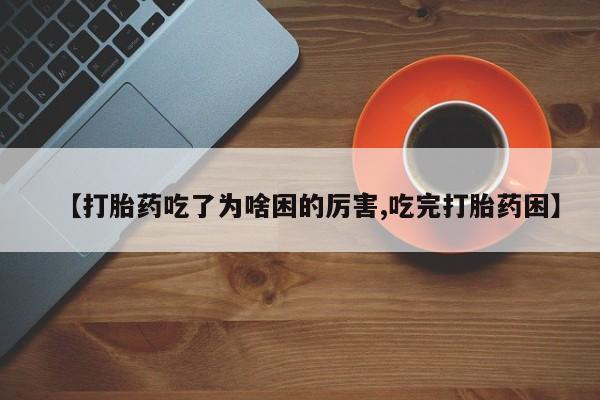 堕胎药在线付款【打胎药吃了为啥困的厉害,吃完打胎药困】