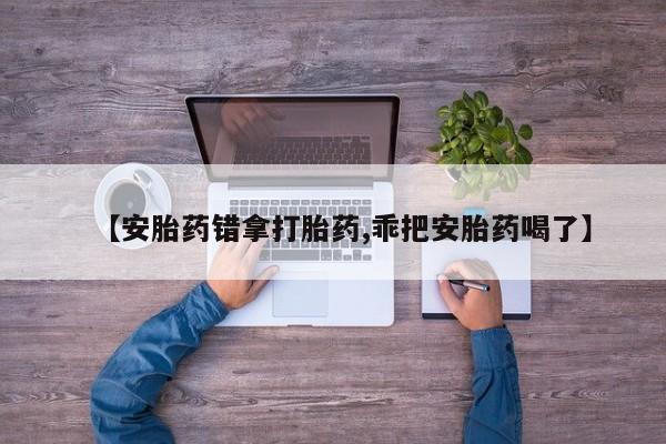 堕胎药在线付款【安胎药错拿打胎药,乖把安胎药喝了】
