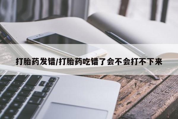 堕胎药在线付款打胎药发错/打胎药吃错了会不会打不下来