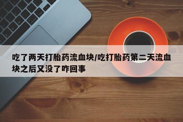 堕胎药在线付款吃了两天打胎药流血块/吃打胎药第二天流血块之后又没了咋回事