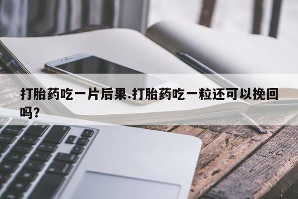 堕胎药在线付款打胎药吃一片后果.打胎药吃一粒还可以挽回吗？