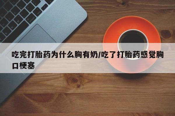 堕胎药在线付款吃完打胎药为什么胸有奶/吃了打胎药感觉胸口梗塞