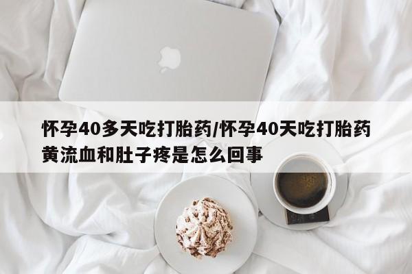 堕胎药在线付款怀孕40多天吃打胎药/怀孕40天吃打胎药黄流血和肚子疼是怎么回事